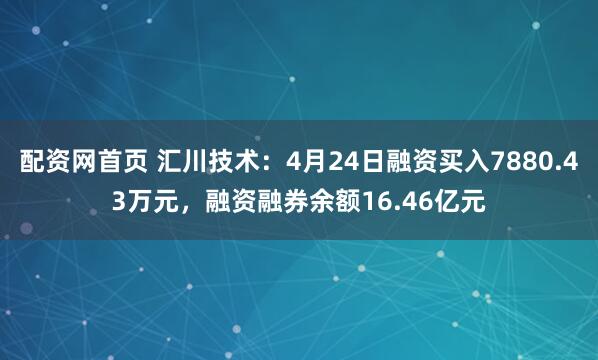 配资网首页 汇川技术：4月24日融资买入7880.43万元，融资融券余额16.46亿元