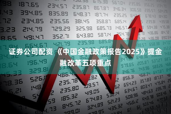 证券公司配资 《中国金融政策报告2025》提金融改革五项重点