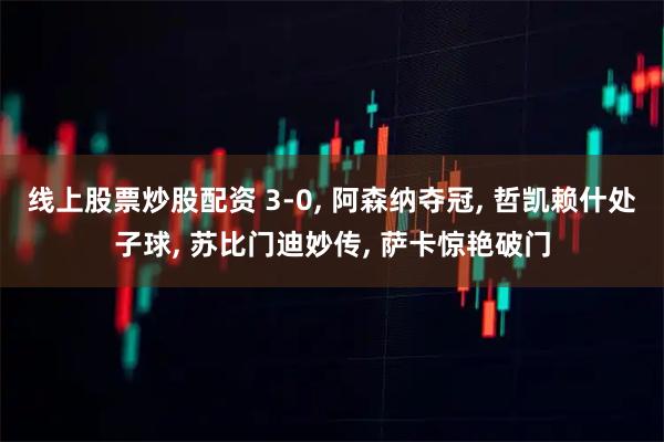 线上股票炒股配资 3-0, 阿森纳夺冠, 哲凯赖什处子球, 苏比门迪妙传, 萨卡惊艳破门