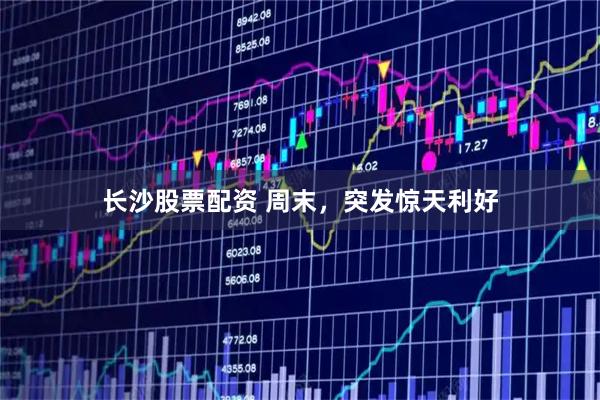 长沙股票配资 周末,突发惊天利好