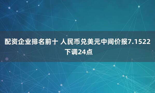 配资企业排名前十 人民币兑美元中间价报7.1522 下调24点