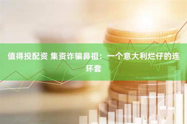 值得投配资 集资诈骗鼻祖：一个意大利烂仔的连环套