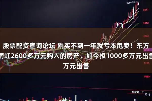 股票配资查询论坛 刚买不到一年就亏本甩卖！东方雨虹2600多万元购入的房产，如今拟1000多万元出售