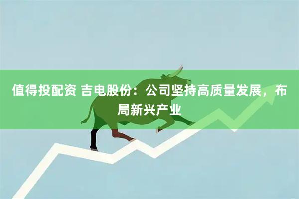 值得投配资 吉电股份：公司坚持高质量发展，布局新兴产业