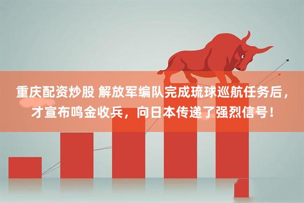 重庆配资炒股 解放军编队完成琉球巡航任务后，才宣布鸣金收兵，向日本传递了强烈信号！