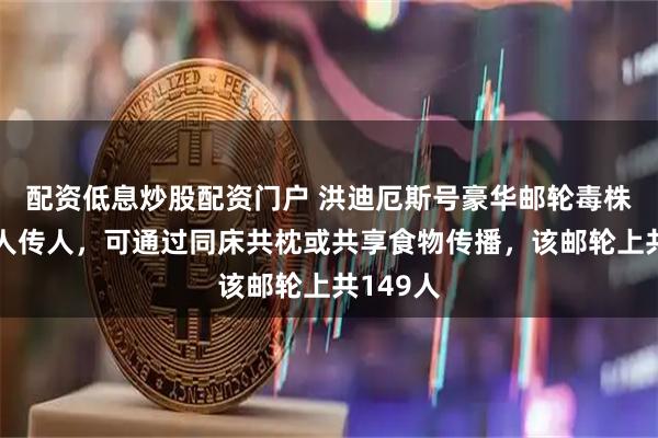 配资低息炒股配资门户 洪迪厄斯号豪华邮轮毒株确认可人传人,可通过同床共枕或共享食物传播,该邮轮上共149人