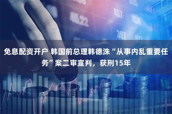 免息配资开户 韩国前总理韩德洙“从事内乱重要任务”案二审宣判，获刑15年