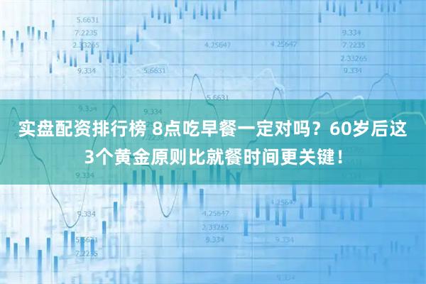 实盘配资排行榜 8点吃早餐一定对吗？60岁后这3个黄金原则比就餐时间更关键！