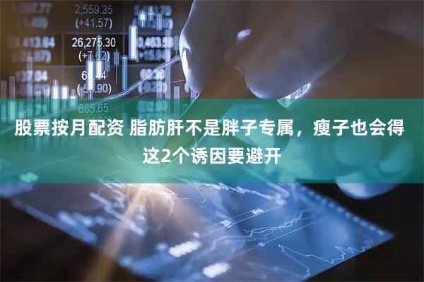 股票按月配资 脂肪肝不是胖子专属，瘦子也会得 这2个诱因要避开