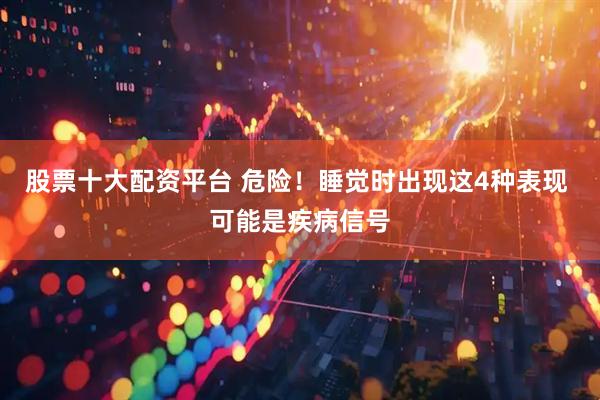 股票十大配资平台 危险!睡觉时出现这4种表现 可能是疾病信号