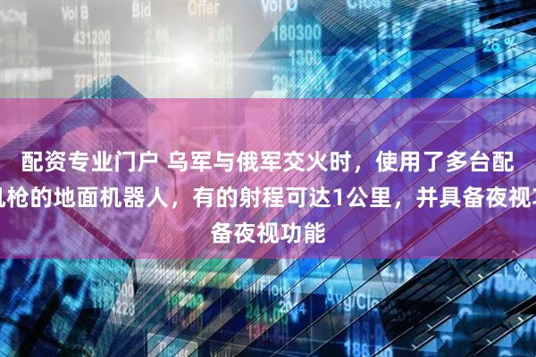 配资专业门户 乌军与俄军交火时,使用了多台配备机枪的地面机器人,有的射程可达1公里,并具备夜视功能