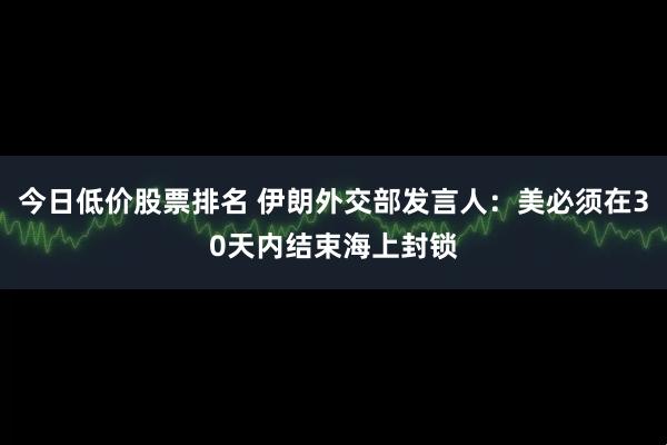 今日低价股票排名 伊朗外交部发言人：美必须在30天内结束海上封锁