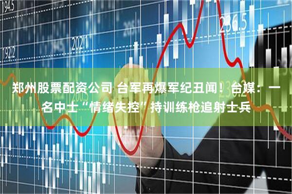 郑州股票配资公司 台军再爆军纪丑闻！台媒：一名中士“情绪失控”持训练枪追射士兵