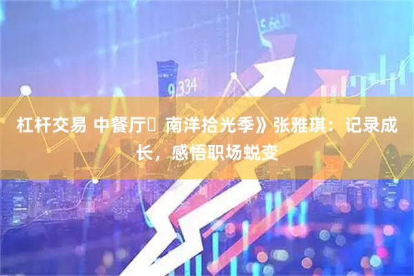 杠杆交易 中餐厅・南洋拾光季》张雅琪：记录成长，感悟职场蜕变