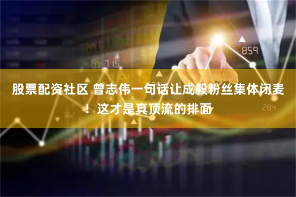 股票配资社区 曾志伟一句话让成毅粉丝集体闭麦！这才是真顶流的排面