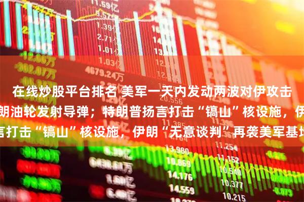 在线炒股平台排名 美军一天内发动两波对伊攻击持续7小时，向驶往伊朗油轮发射导弹；特朗普扬言打击“镐山”核设施，伊朗“无意谈判”再袭美军基地