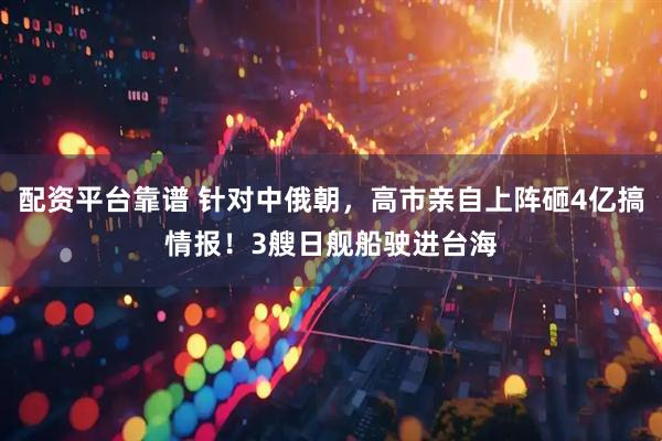 配资平台靠谱 针对中俄朝，高市亲自上阵砸4亿搞情报！3艘日舰船驶进台海