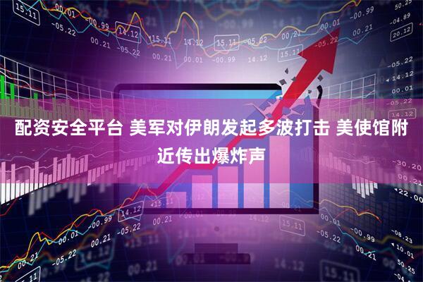 配资安全平台 美军对伊朗发起多波打击 美使馆附近传出爆炸声