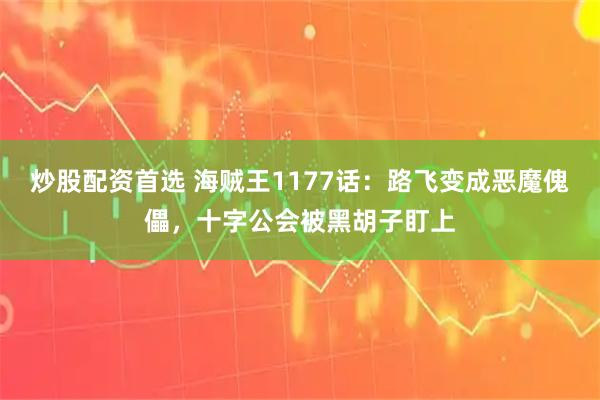 炒股配资首选 海贼王1177话:路飞变成恶魔傀儡,十字公会被黑胡子盯上