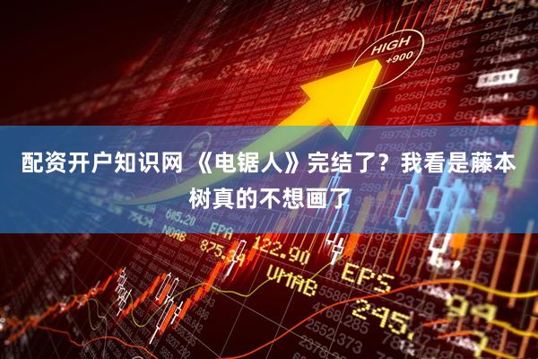 配资开户知识网 《电锯人》完结了？我看是藤本树真的不想画了
